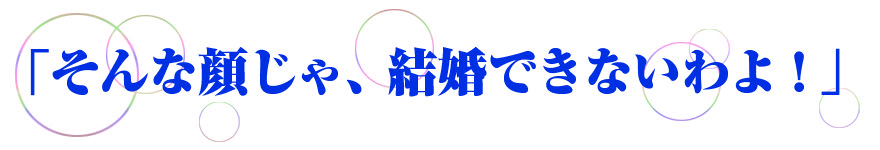 「そんな顔じゃ、結婚できないわよ!」