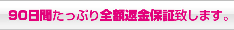 90日間たっぷり全額返金保証致します。